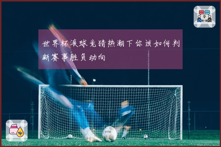 世界杯滚球竞猜热潮下你该如何判断赛事胜负动向
