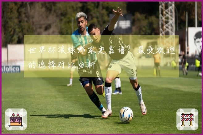 世界杯滚球哪家更靠谱？最受欢迎的选择对比分析