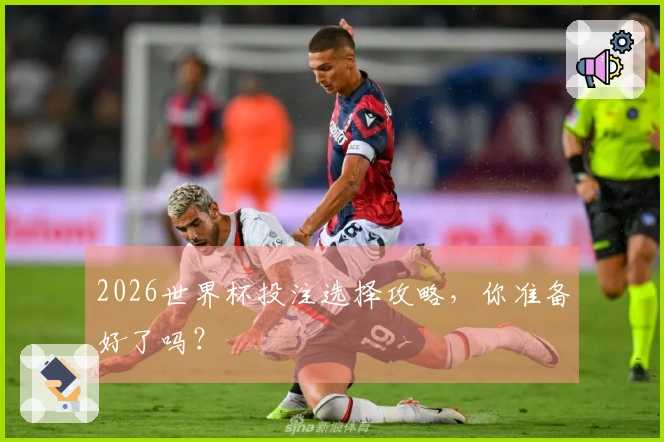 2026世界杯投注选择攻略，你准备好了吗？