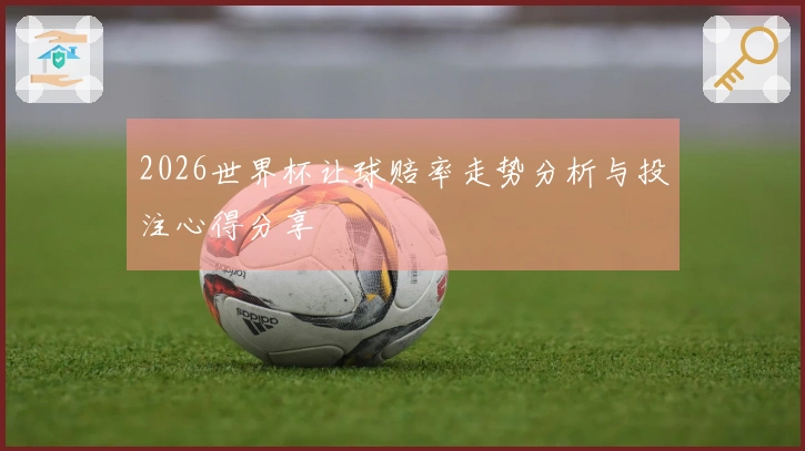 2026世界杯让球赔率走势分析与投注心得分享