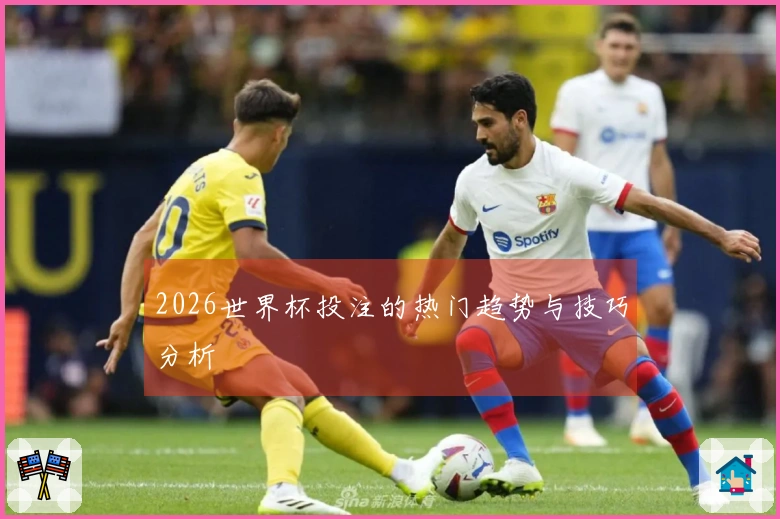 2026世界杯投注的热门趋势与技巧分析