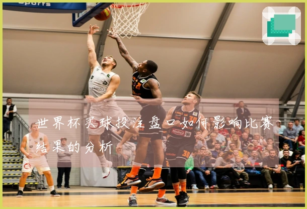 世界杯买球投注盘口如何影响比赛结果的分析