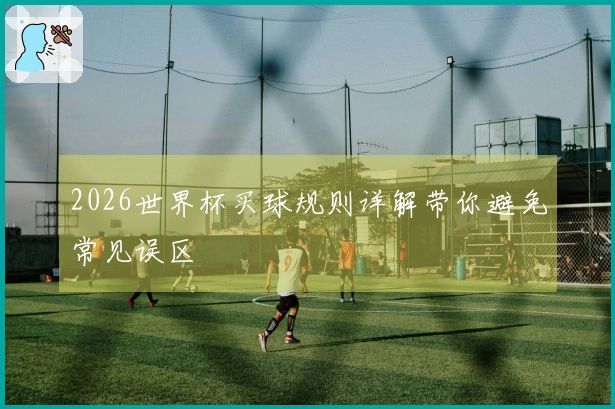 2026世界杯买球规则详解带你避免常见误区