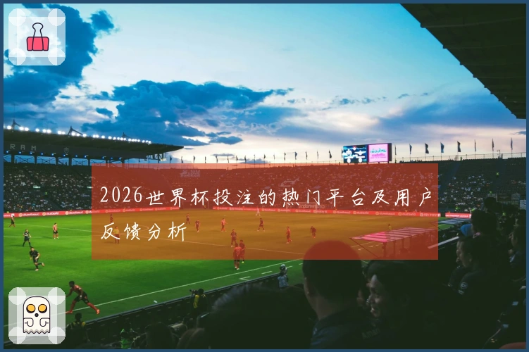 2026世界杯投注的热门平台及用户反馈分析